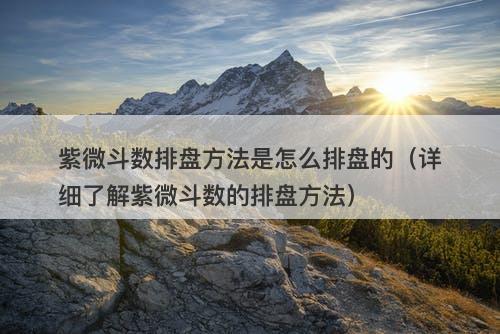 紫微斗数排盘方法是怎么排盘的（详细了解紫微斗数的排盘方法）