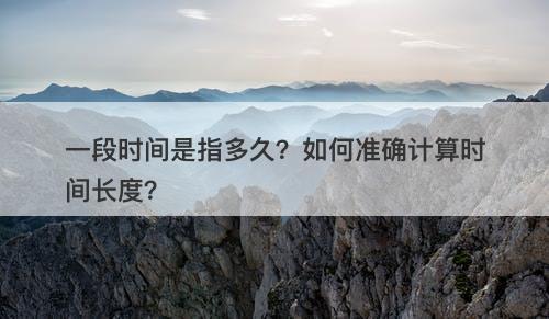 一段时间是指多久？如何准确计算时间长度？