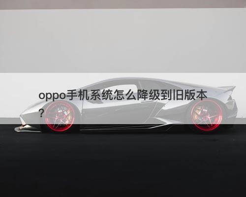 oppo手机系统怎么降级到旧版本？