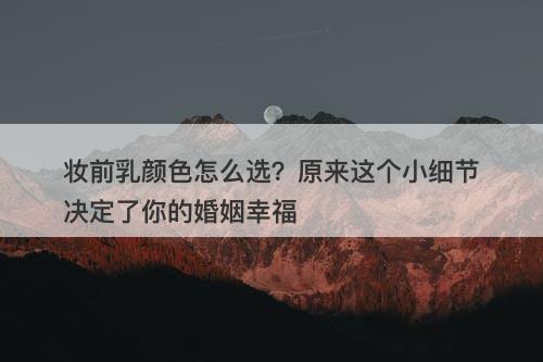 妆前乳颜色怎么选？原来这个小细节决定了你的婚姻幸福