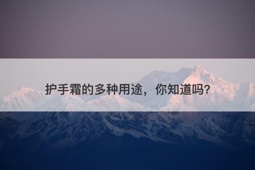 护手霜的多种用途，你知道吗？