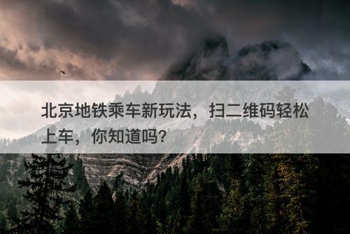 北京地铁乘车新玩法，扫二维码轻松上车，你知道吗？