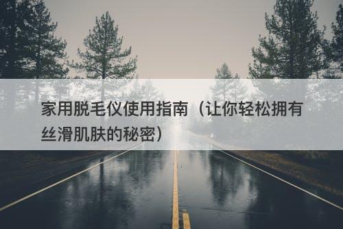家用脱毛仪使用指南（让你轻松拥有丝滑肌肤的秘密）