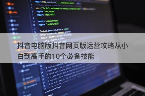 抖音电脑版抖音网页版运营攻略从小白到高手的10个必备技能