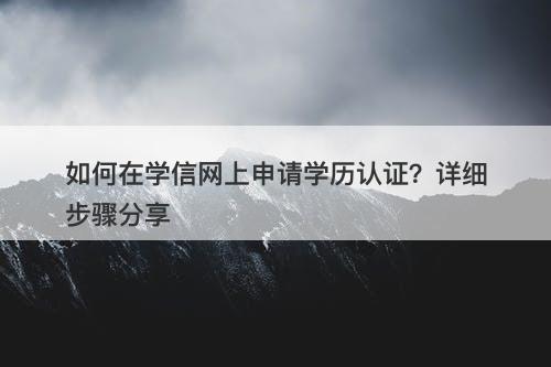 如何在学信网上申请学历认证？详细步骤分享