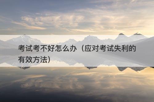考试考不好怎么办（应对考试失利的有效方法）