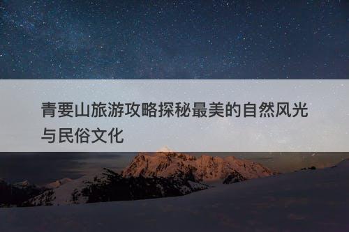 青要山旅游攻略探秘最美的自然风光与民俗文化