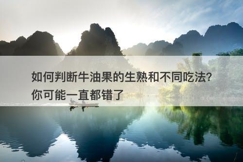 如何判断牛油果的生熟和不同吃法？你可能一直都错了