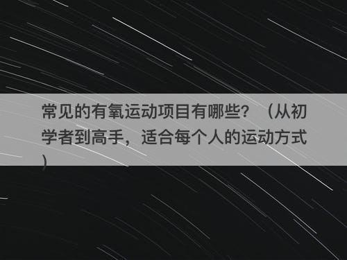 常见的有氧运动项目有哪些？（从初学者到高手，适合每个人的运动方式）