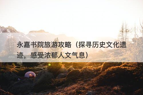 永嘉书院旅游攻略（探寻历史文化遗迹，感受浓郁人文气息）