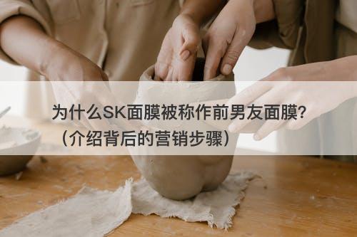 为什么SK面膜被称作前男友面膜？（介绍背后的营销步骤）