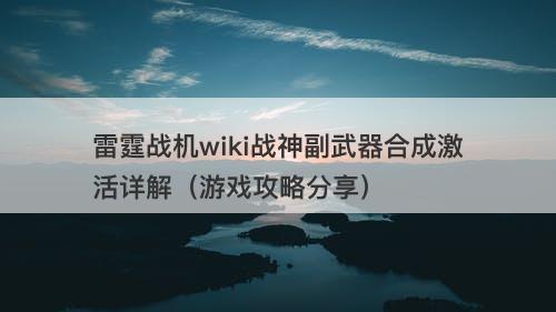 雷霆战机wiki战神副武器合成激活详解（游戏攻略分享）