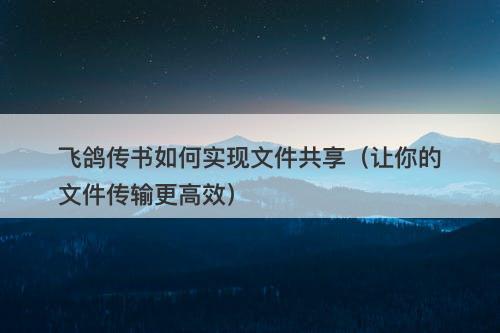 飞鸽传书如何实现文件共享(让你的文件传输更高效)-图1 飞鸽传书如何实现文件共享(让你的文件传输更高效)-图1