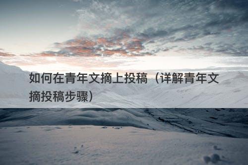 如何在青年文摘上投稿（详解青年文摘投稿步骤）