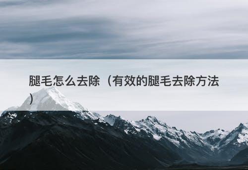 腿毛怎么去除（有效的腿毛去除方法）