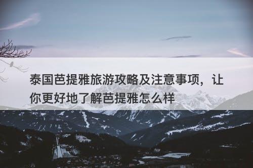 泰国芭提雅旅游攻略及注意事项，让你更好地了解芭提雅怎么样