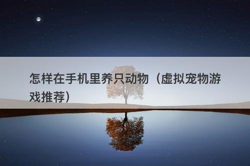 怎样在手机里养只动物（虚拟宠物游戏推荐）