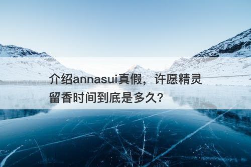 介绍annasui真假，许愿精灵留香时间到底是多久？