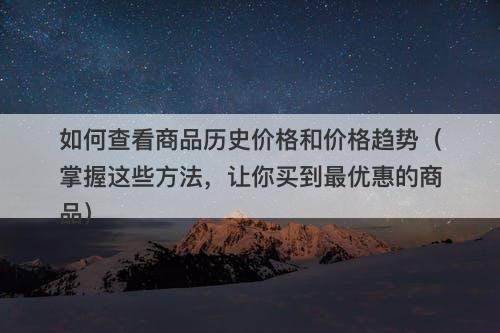 如何查看商品历史价格和价格趋势（掌握这些方法，让你买到最优惠的商品）