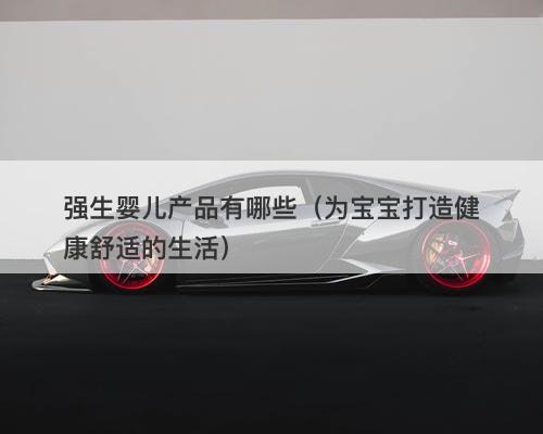 强生婴儿产品有哪些（为宝宝打造健康舒适的生活）