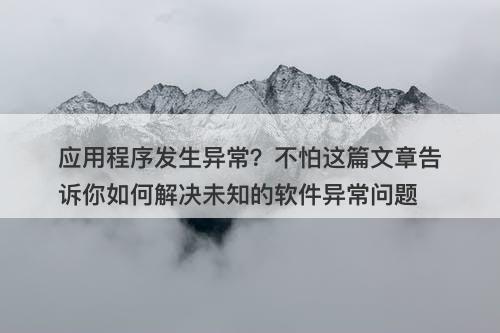 应用程序发生异常？不怕这篇文章告诉你如何解决未知的软件异常问题