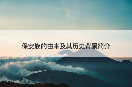 保安族的由来及其历史背景简介-图1 保安族的由来及其历史背景简介-图1