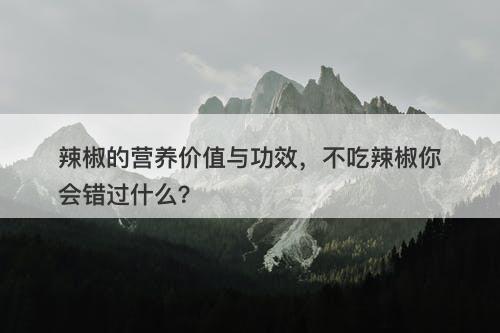 辣椒的营养价值与功效，不吃辣椒你会错过什么？