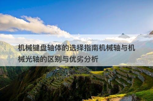 机械键盘轴体的选择指南机械轴与机械光轴的区别与优劣分析