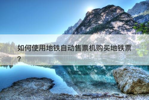 如何使用地铁自动售票机购买地铁票？