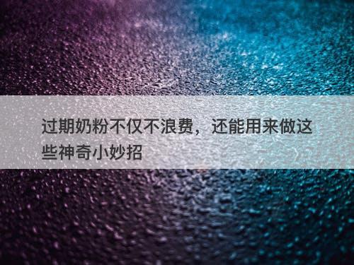 过期奶粉不仅不浪费，还能用来做这些神奇小妙招
