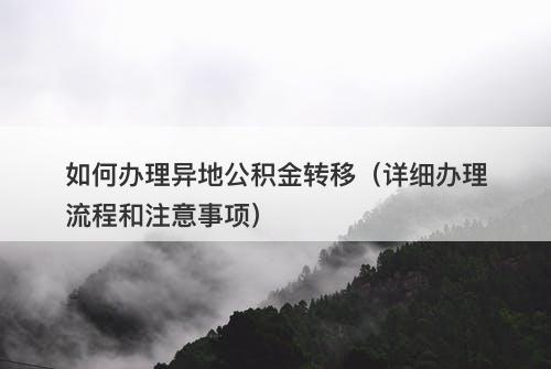 如何办理异地公积金转移（详细办理流程和注意事项）