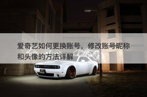 爱奇艺如何更换账号，修改账号昵称和头像的方法详解