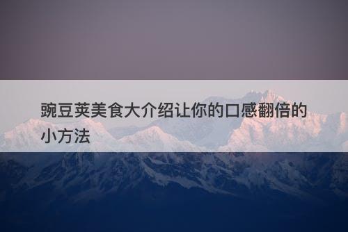 豌豆荚美食大介绍让你的口感翻倍的小方法