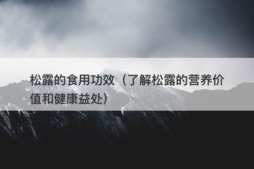 松露的食用功效（了解松露的营养价值和健康益处）