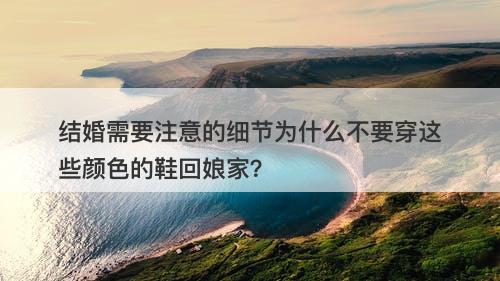 结婚需要注意的细节为什么不要穿这些颜色的鞋回娘家？