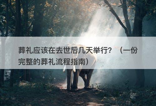 葬礼应该在去世后几天举行？（一份完整的葬礼流程指南）