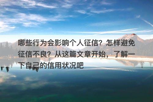 哪些行为会影响个人征信？怎样避免征信不良？从这篇文章开始，了解一下自己的信用状况吧