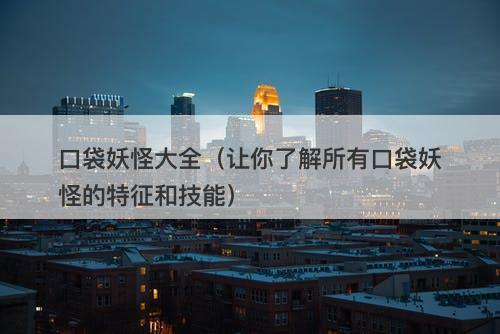 口袋妖怪大全（让你了解所有口袋妖怪的特征和技能）