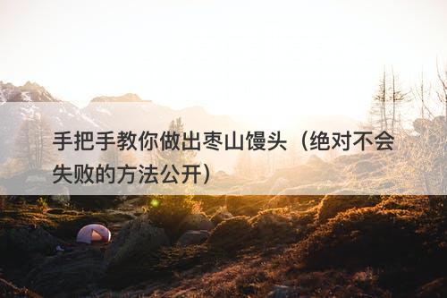 手把手教你做出枣山馒头（绝对不会失败的方法公开）