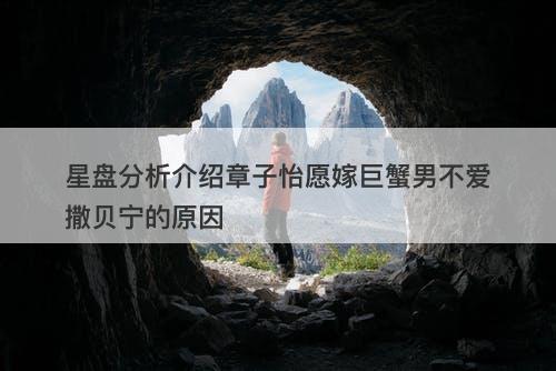 星盘分析介绍章子怡愿嫁巨蟹男不爱撒贝宁的原因