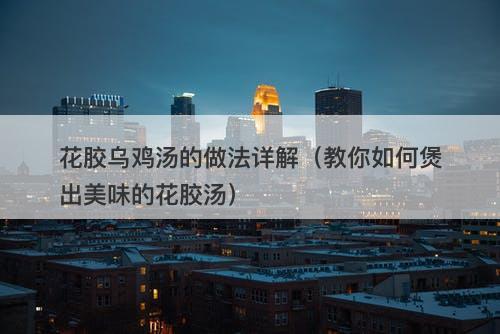 花胶乌鸡汤的做法详解（教你如何煲出美味的花胶汤）
