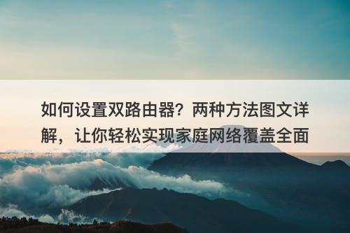 如何设置双路由器？两种方法图文详解，让你轻松实现家庭网络覆盖全面