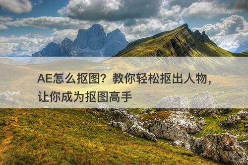 AE怎么抠图？教你轻松抠出人物，让你成为抠图高手