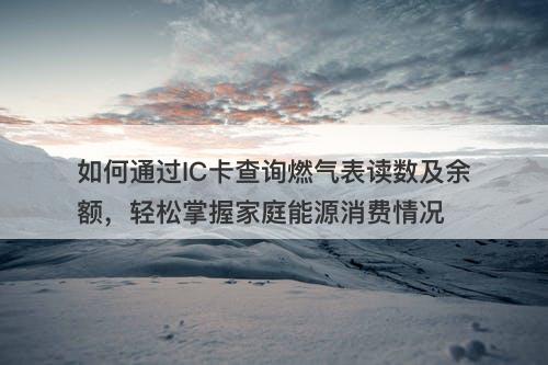 如何通过IC卡查询燃气表读数及余额，轻松掌握家庭能源消费情况
