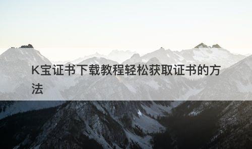 K宝证书下载教程轻松获取证书的方法