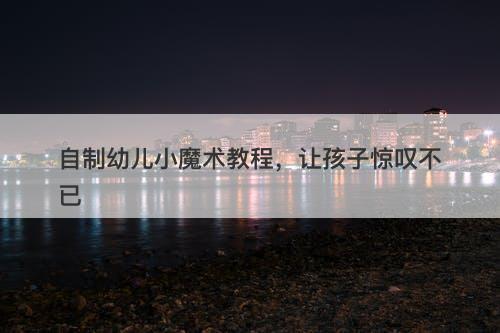 自制幼儿小魔术教程，让孩子惊叹不已