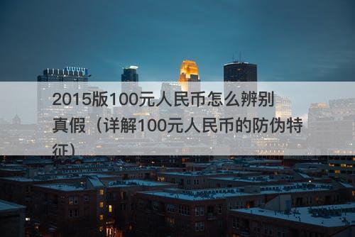 2015版100元人民币怎么辨别真假（详解100元人民币的防伪特征）