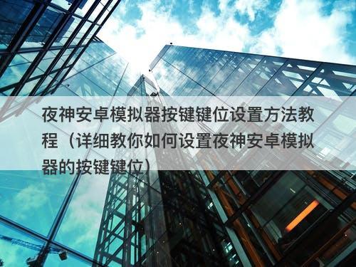 夜神安卓模拟器按键键位设置方法教程（详细教你如何设置夜神安卓模拟器的按键键位）