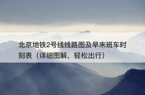 北京地铁2号线线路图及早末班车时刻表（详细图解，轻松出行）