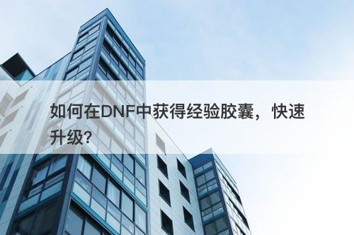 如何在DNF中获得经验胶囊，快速升级？